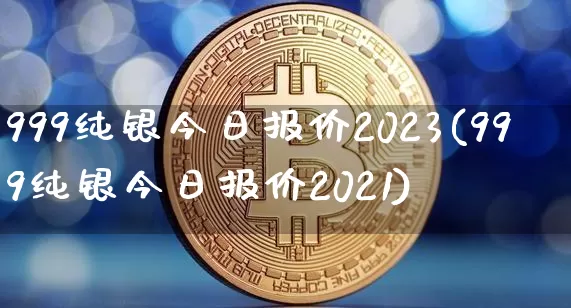 999纯银今日报价2023(999纯银今日报价2021)_https://www.czytfl.com_期货行情_第1张