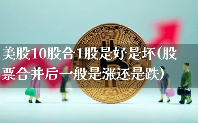 美股10股合1股是好是坏(股票合并后一般是涨还是跌)_https://www.czytfl.com_期货行情_第1张