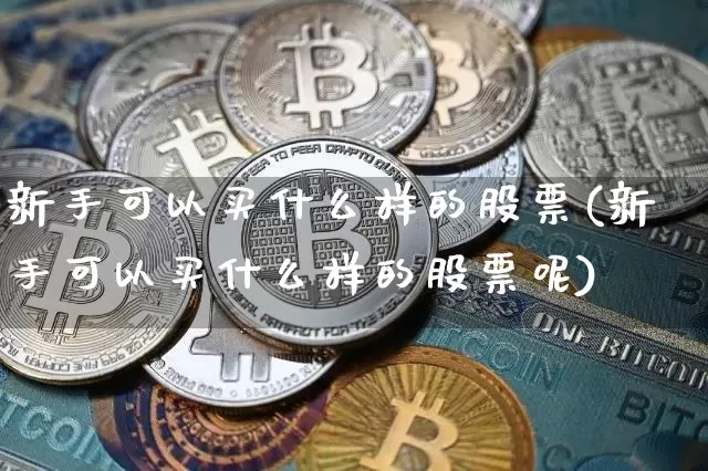 新手可以买什么样的股票(新手可以买什么样的股票呢)_https://www.czytfl.com_期货_第1张