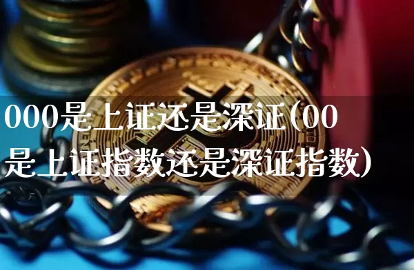 000是上证还是深证(00是上证指数还是深证指数)_https://www.czytfl.com_期货价格_第1张