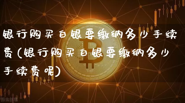 银行购买白银要缴纳多少手续费(银行购买白银要缴纳多少手续费呢)_https://www.czytfl.com_期货行情_第1张