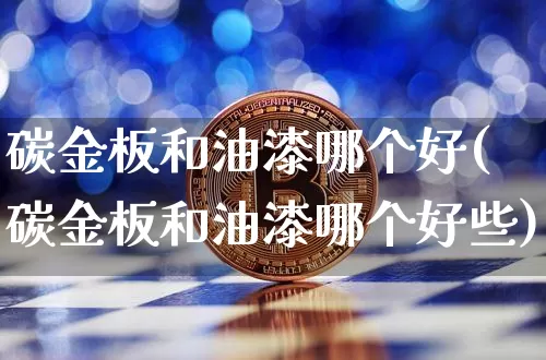 碳金板和油漆哪个好(碳金板和油漆哪个好些)_https://www.czytfl.com_期货行情_第1张