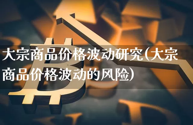 大宗商品价格波动研究(大宗商品价格波动的风险)_https://www.czytfl.com_期货行情_第1张