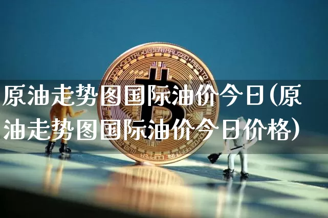 原油走势图国际油价今日(原油走势图国际油价今日价格)_https://www.czytfl.com_期货行情_第1张