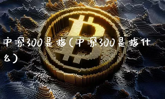 沪深300是指(沪深300是指什么)_https://www.czytfl.com_期货走势_第1张
