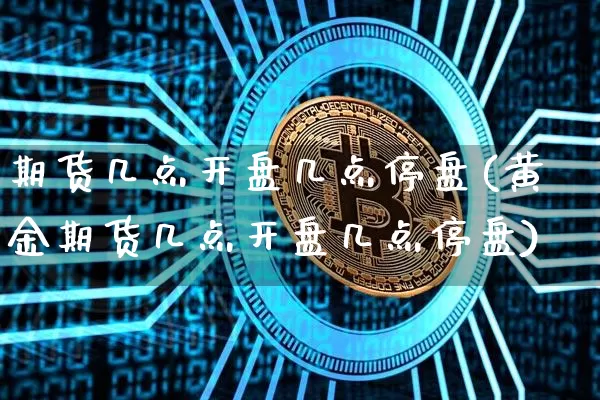 期货几点开盘几点停盘(黄金期货几点开盘几点停盘)_https://www.czytfl.com_期货行情_第1张