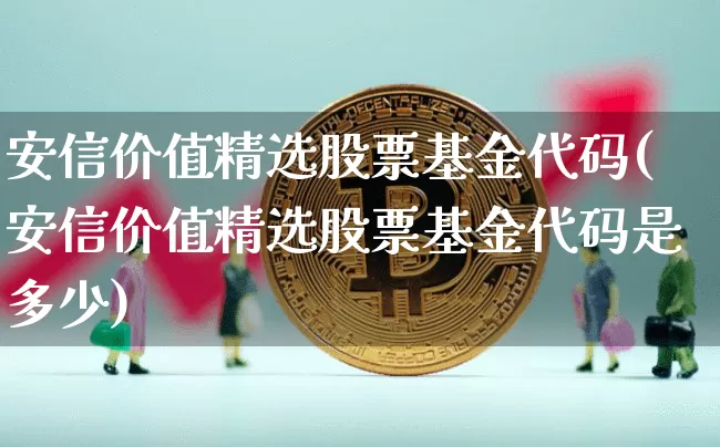 安信价值精选股票基金代码(安信价值精选股票基金代码是多少)_https://www.czytfl.com_期货走势_第1张