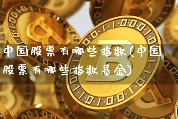 中国股票有哪些指数(中国股票有哪些指数基金)_https://www.czytfl.com_期货走势_第1张