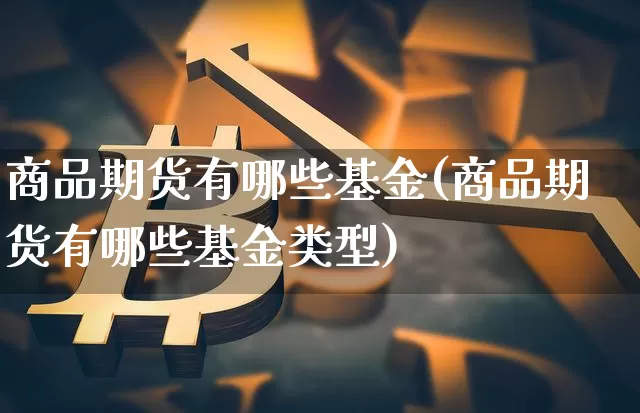 商品期货有哪些基金(商品期货有哪些基金类型)_https://www.czytfl.com_期货行情_第1张