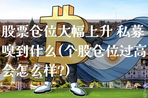股票仓位大幅上升 私募嗅到什么(个股仓位过高会怎么样?)_https://www.czytfl.com_期货_第1张