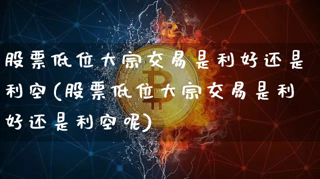 股票低位大宗交易是利好还是利空(股票低位大宗交易是利好还是利空呢)_https://www.czytfl.com_期货行情_第1张