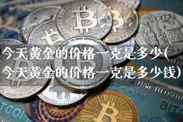 今天黄金的价格一克是多少(今天黄金的价格一克是多少钱)_https://www.czytfl.com_期货行情_第1张