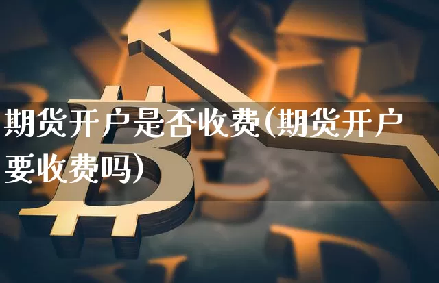 期货开户是否收费(期货开户要收费吗)_https://www.czytfl.com_期货走势_第1张