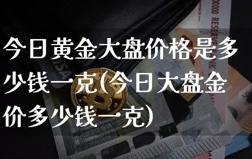 今日黄金大盘价格是多少钱一克(今日大盘金价多少钱一克)_https://www.czytfl.com_期货行情_第1张