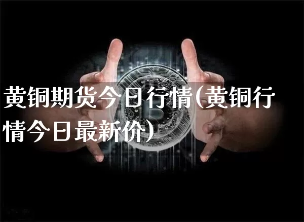 黄铜期货今日行情(黄铜行情今日最新价)_https://www.czytfl.com_期货价格_第1张