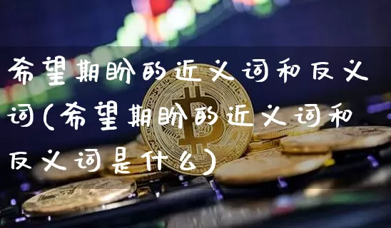 希望期盼的近义词和反义词(希望期盼的近义词和反义词是什么)_https://www.czytfl.com_期货价格_第1张