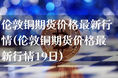 伦敦铜期货价格最新行情(伦敦铜期货价格最新行情19日)_https://www.czytfl.com_期货走势_第1张