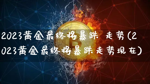 2023黄金最终将暴跌 走势(2023黄金最终将暴跌走势现在)_https://www.czytfl.com_期货行情_第1张