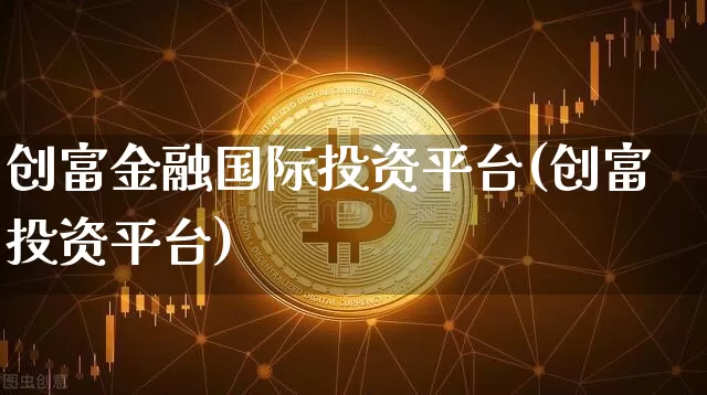 创富金融国际投资平台(创富投资平台)_https://www.czytfl.com_期货走势_第1张