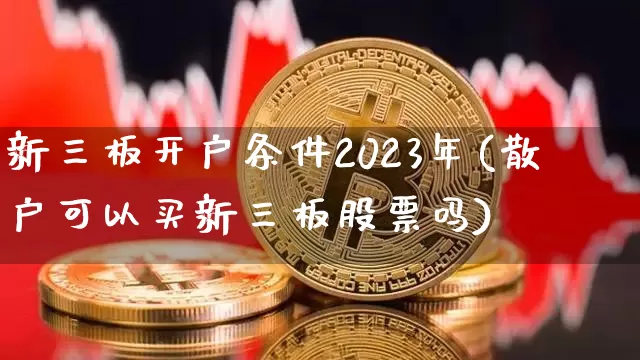 新三板开户条件2023年(散户可以买新三板股票吗)_https://www.czytfl.com_期货走势_第1张