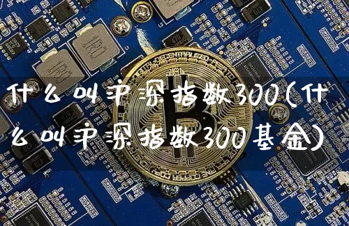 什么叫沪深指数300(什么叫沪深指数300基金)_https://www.czytfl.com_期货走势_第1张