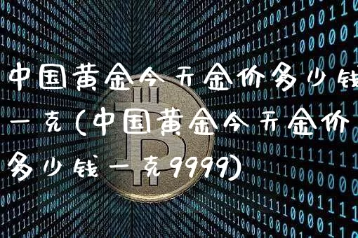中国黄金今天金价多少钱一克(中国黄金今天金价多少钱一克9999)_https://www.czytfl.com_期货行情_第1张