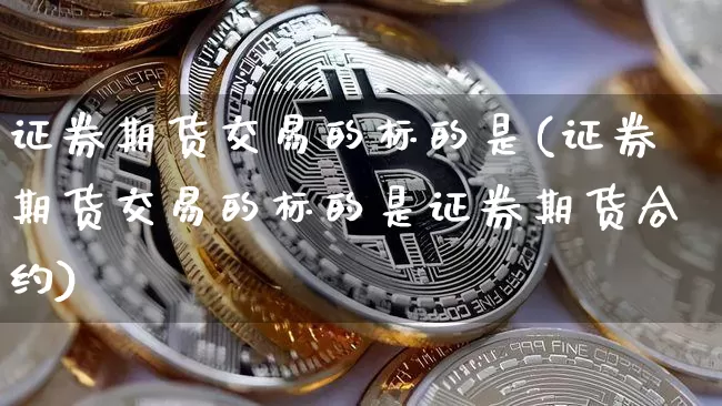 证券期货交易的标的是(证券期货交易的标的是证券期货合约)_https://www.czytfl.com_期货价格_第1张