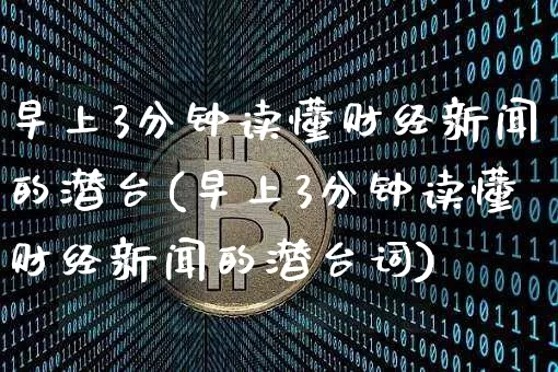 早上3分钟读懂财经新闻的潜台(早上3分钟读懂财经新闻的潜台词)_https://www.czytfl.com_期货行情_第1张