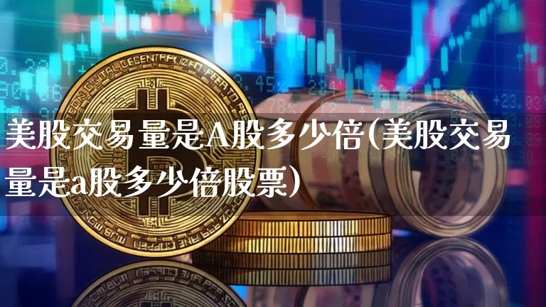 美股交易量是A股多少倍(美股交易量是a股多少倍股票)_https://www.czytfl.com_期货_第1张