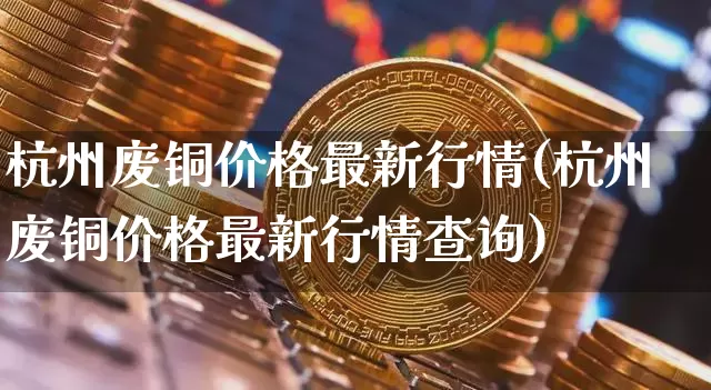 杭州废铜价格最新行情(杭州废铜价格最新行情查询)_https://www.czytfl.com_期货价格_第1张