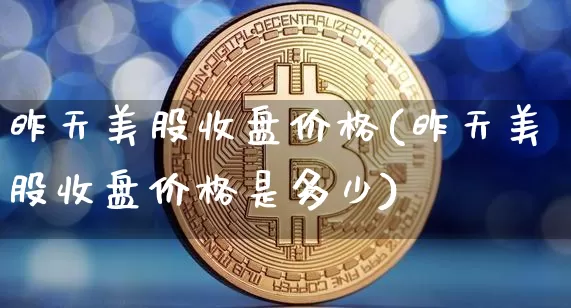 昨天美股收盘价格(昨天美股收盘价格是多少)_https://www.czytfl.com_期货行情_第1张