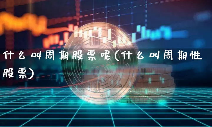 什么叫周期股票呢(什么叫周期性股票)_https://www.czytfl.com_期货价格_第1张