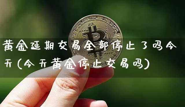 黄金延期交易全部停止了吗今天(今天黄金停止交易吗)_https://www.czytfl.com_期货行情_第1张