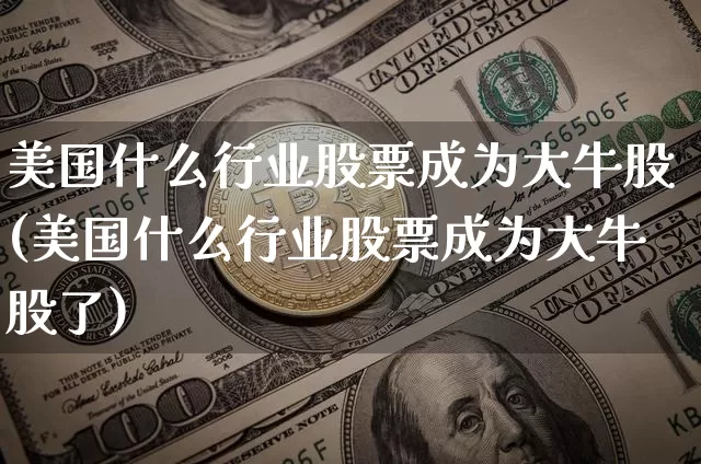 美国什么行业股票成为大牛股(美国什么行业股票成为大牛股了)_https://www.czytfl.com_期货行情_第1张