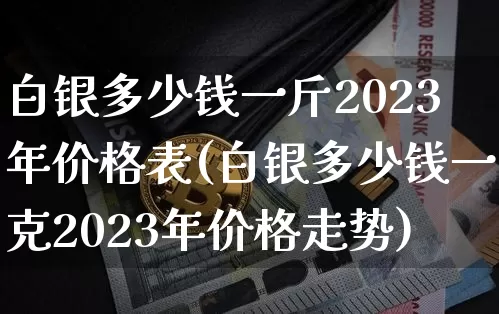 白银多少钱一斤2023年价格表(白银多少钱一克2023年价格走势)_https://www.czytfl.com_期货走势_第1张