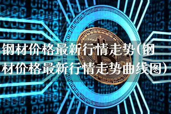 钢材价格最新行情走势(钢材价格最新行情走势曲线图)_https://www.czytfl.com_期货价格_第1张