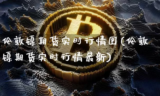 伦敦镍期货实时行情图(伦敦镍期货实时行情最新)_https://www.czytfl.com_期货行情_第1张