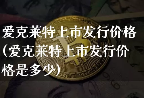 爱克莱特上市发行价格(爱克莱特上市发行价格是多少)_https://www.czytfl.com_期货行情_第1张