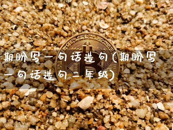 期盼写一句话造句(期盼写一句话造句二年级)_https://www.czytfl.com_期货行情_第1张