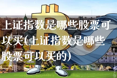 上证指数是哪些股票可以买(上证指数是哪些股票可以买的)_https://www.czytfl.com_期货行情_第1张