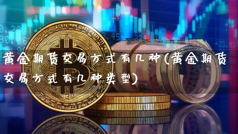 黄金期货交易方式有几种(黄金期货交易方式有几种类型)_https://www.czytfl.com_期货行情_第1张