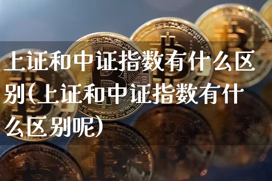 上证和中证指数有什么区别(上证和中证指数有什么区别呢)_https://www.czytfl.com_期货_第1张