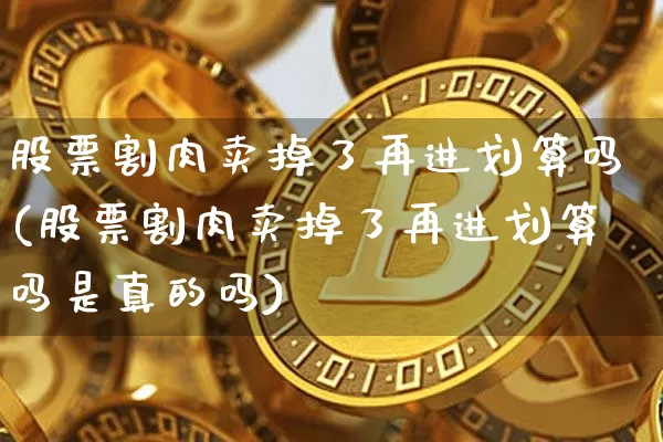 股票割肉卖掉了再进划算吗(股票割肉卖掉了再进划算吗是真的吗)_https://www.czytfl.com_期货价格_第1张