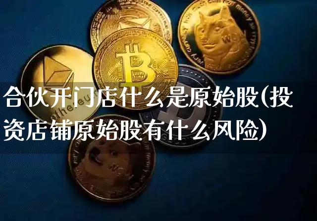 合伙开门店什么是原始股(投资店铺原始股有什么风险)_https://www.czytfl.com_期货行情_第1张