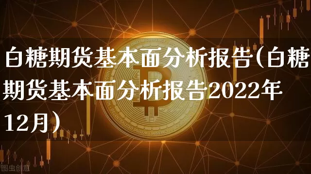 白糖期货基本面分析报告(白糖期货基本面分析报告2022年12月)_https://www.czytfl.com_期货价格_第1张