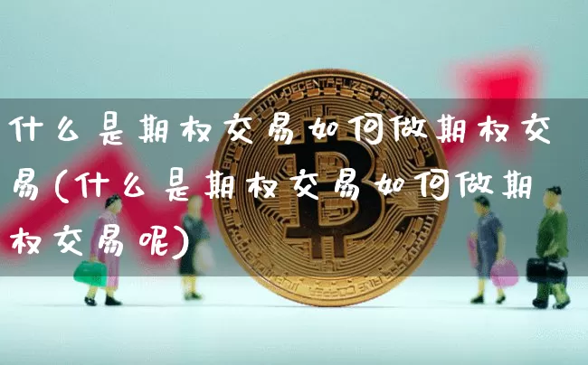 什么是期权交易如何做期权交易(什么是期权交易如何做期权交易呢)_https://www.czytfl.com_期货价格_第1张