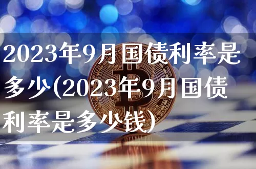 2023年9月国债利率是多少(2023年9月国债利率是多少钱)_https://www.czytfl.com_期货行情_第1张