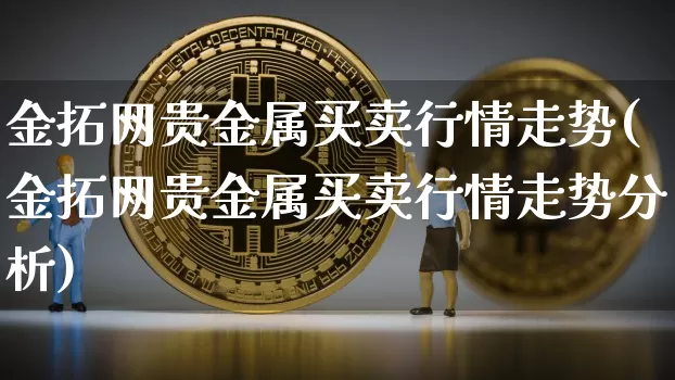 金拓网贵金属买卖行情走势(金拓网贵金属买卖行情走势分析)_https://www.czytfl.com_期货价格_第1张