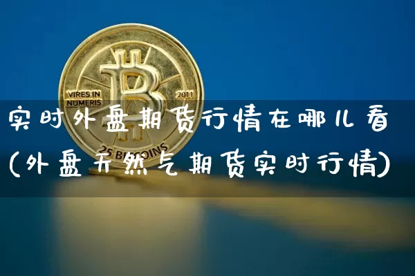 实时外盘期货行情在哪儿看(外盘天然气期货实时行情)_https://www.czytfl.com_期货行情_第1张
