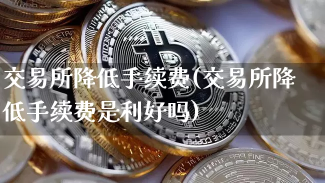 交易所降低手续费(交易所降低手续费是利好吗)_https://www.czytfl.com_期货价格_第1张
